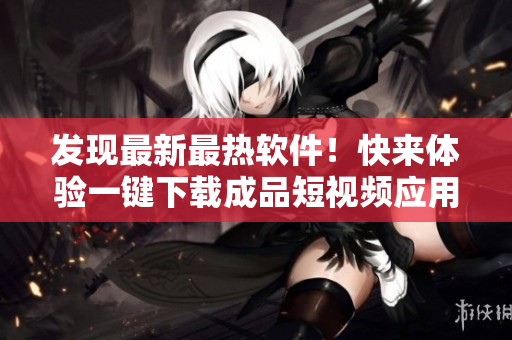 发现最新最热软件！快来体验一键下载成品短视频应用~