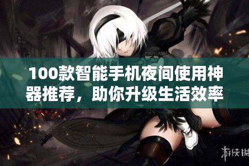 100款智能手机夜间使用神器推荐，助你升级生活效率