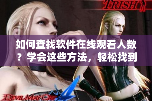 如何查找软件在线观看人数？学会这些方法，轻松找到你想要的统计数据