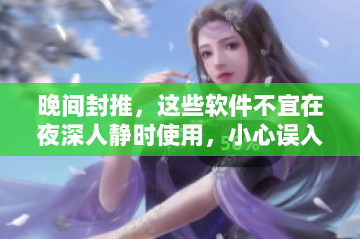 晚间封推，这些软件不宜在夜深人静时使用，小心误入黑洞