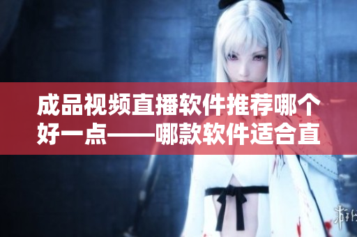 成品视频直播软件推荐哪个好一点——哪款软件适合直播？