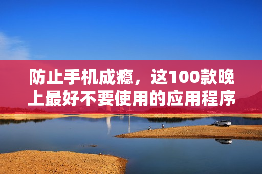 防止手机成瘾，这100款晚上最好不要使用的应用程序集锦