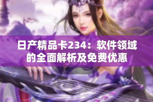 日产精品卡234：软件领域的全面解析及免费优惠