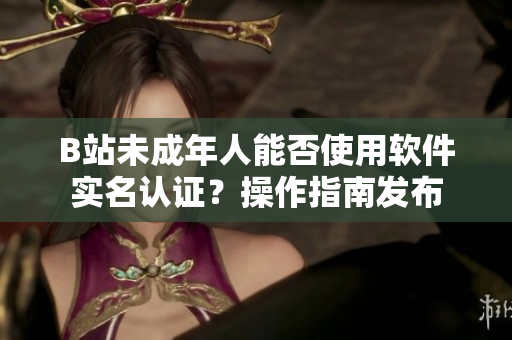 B站未成年人能否使用软件实名认证？操作指南发布