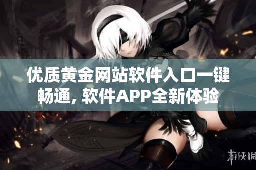 优质黄金网站软件入口一键畅通, 软件APP全新体验