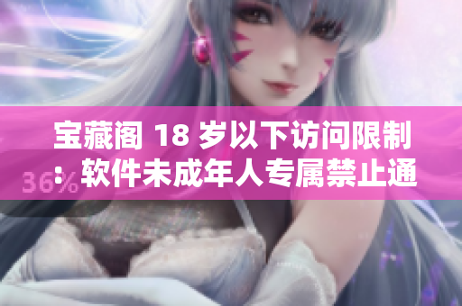 宝藏阁 18 岁以下访问限制：软件未成年人专属禁止通道