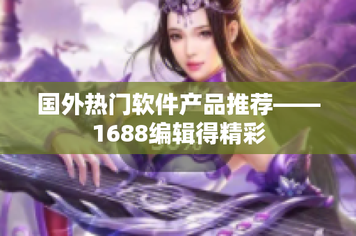 国外热门软件产品推荐——1688编辑得精彩