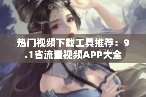 热门视频下载工具推荐：9.1省流量视频APP大全