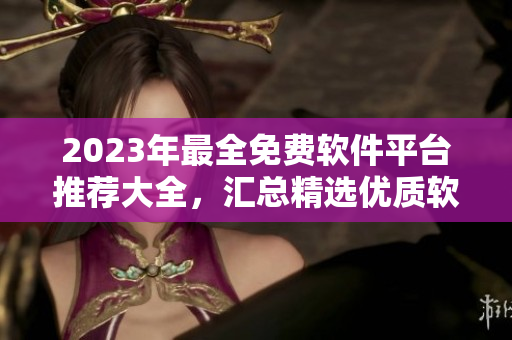 2023年最全免费软件平台推荐大全，汇总精选优质软件资源