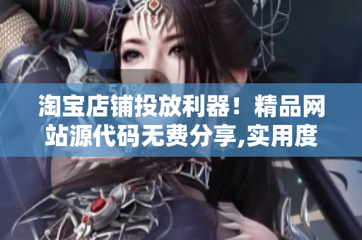 淘宝店铺投放利器！精品网站源代码无费分享,实用度领先探秘