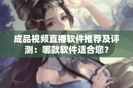 成品视频直播软件推荐及评测：哪款软件适合您？