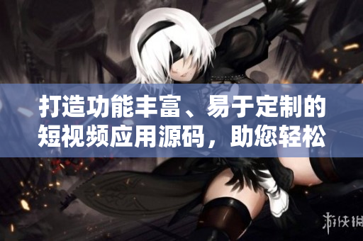 打造功能丰富、易于定制的短视频应用源码，助您轻松开发个性化视频软件