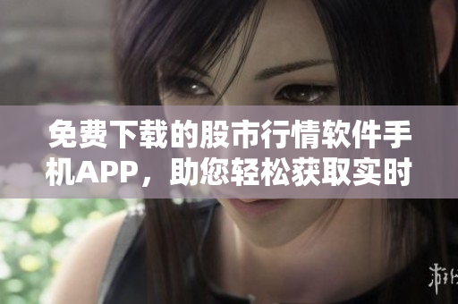 免费下载的股市行情软件手机APP，助您轻松获取实时股票信息