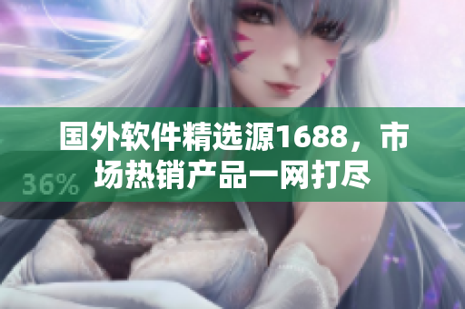 国外软件精选源1688，市场热销产品一网打尽