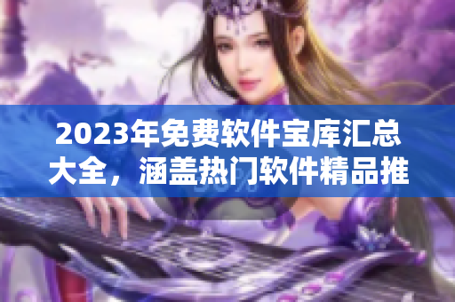 2023年免费软件宝库汇总大全，涵盖热门软件精品推荐