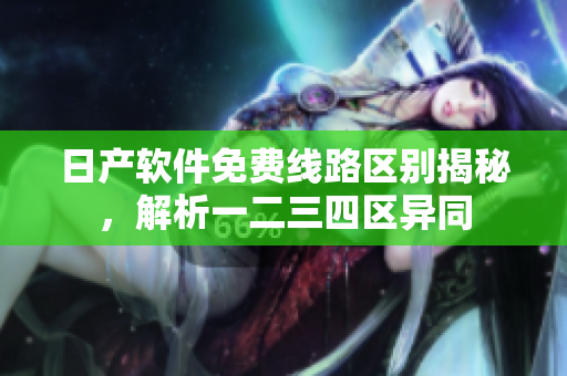日产软件免费线路区别揭秘，解析一二三四区异同