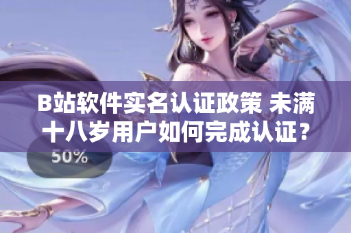 B站软件实名认证政策 未满十八岁用户如何完成认证？