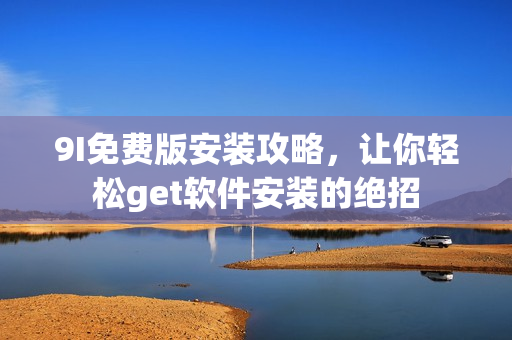 9I免费版安装攻略，让你轻松get软件安装的绝招