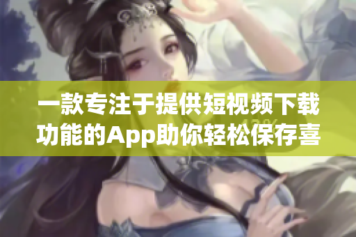 一款专注于提供短视频下载功能的App助你轻松保存喜欢的视频