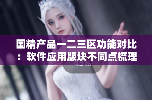 国精产品一二三区功能对比：软件应用版块不同点梳理