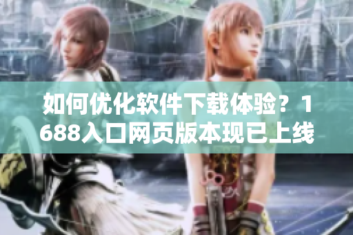 如何优化软件下载体验？1688入口网页版本现已上线