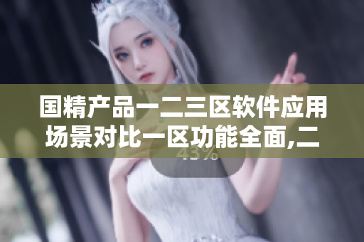 国精产品一二三区软件应用场景对比一区功能全面,二区易上手,三区专业化