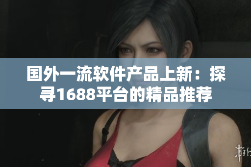 国外一流软件产品上新：探寻1688平台的精品推荐