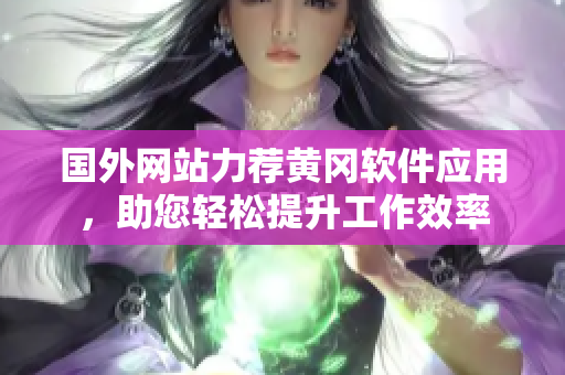 国外网站力荐黄冈软件应用，助您轻松提升工作效率