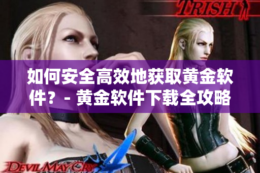 如何安全高效地获取黄金软件？- 黄金软件下载全攻略