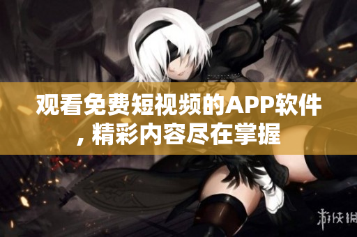 观看免费短视频的APP软件, 精彩内容尽在掌握