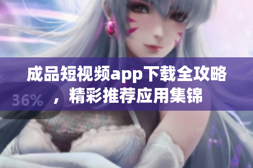 成品短视频app下载全攻略，精彩推荐应用集锦
