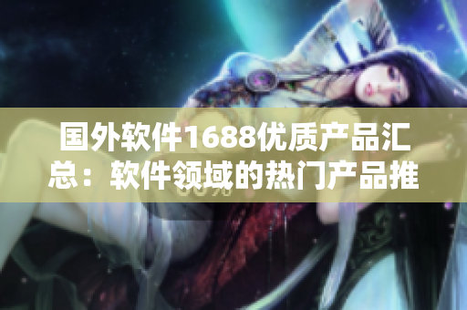 国外软件1688优质产品汇总：软件领域的热门产品推荐