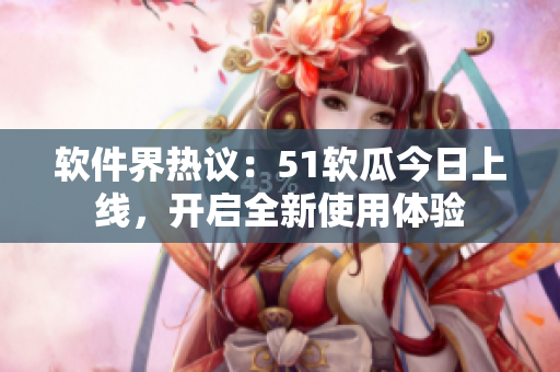 软件界热议：51软瓜今日上线，开启全新使用体验