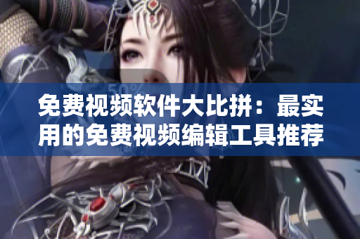 免费视频软件大比拼：最实用的免费视频编辑工具推荐