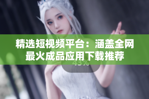 精选短视频平台：涵盖全网最火成品应用下载推荐