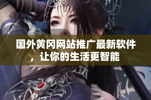 国外黄冈网站推广最新软件，让你的生活更智能 