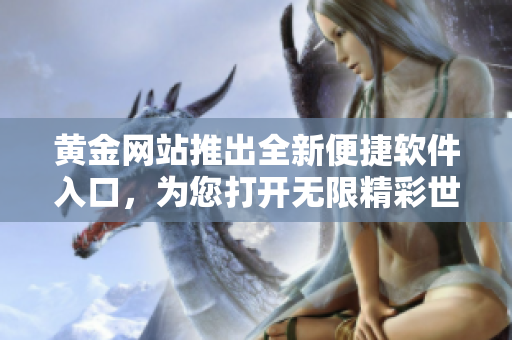 黄金网站推出全新便捷软件入口，为您打开无限精彩世界