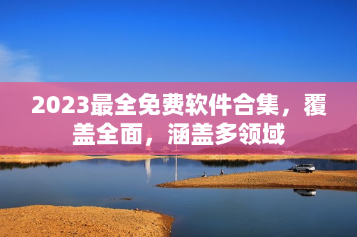 2023最全免费软件合集，覆盖全面，涵盖多领域