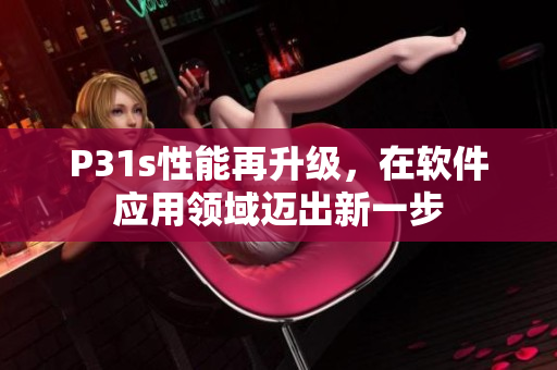 P31s性能再升级，在软件应用领域迈出新一步
