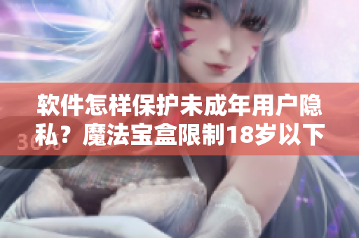 软件怎样保护未成年用户隐私？魔法宝盒限制18岁以下进入详细解读