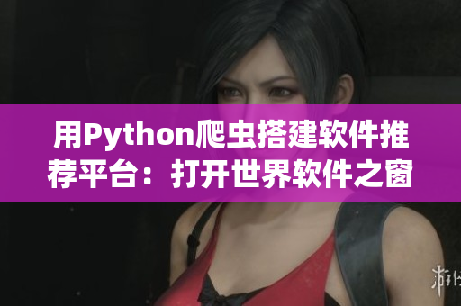 用Python爬虫搭建软件推荐平台：打开世界软件之窗