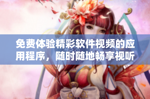 免费体验精彩软件视频的应用程序，随时随地畅享视听盛宴