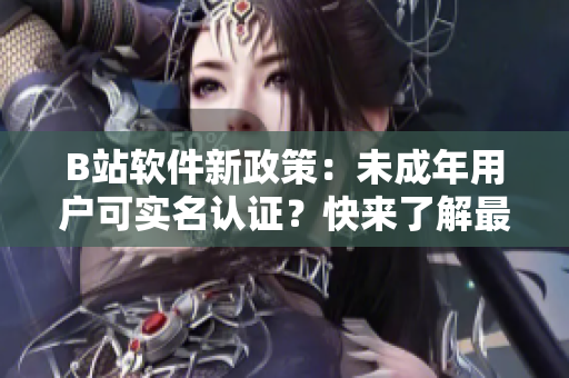 B站软件新政策：未成年用户可实名认证？快来了解最新更新！