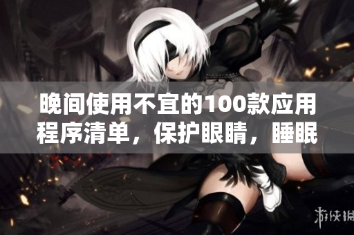 晚间使用不宜的100款应用程序清单，保护眼睛，睡眠更健康。