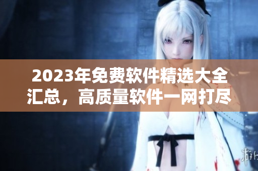 2023年免费软件精选大全汇总，高质量软件一网打尽