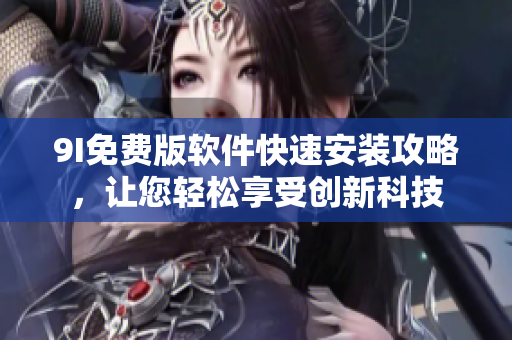 9I免费版软件快速安装攻略，让您轻松享受创新科技