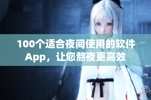 100个适合夜间使用的软件App，让您熬夜更高效