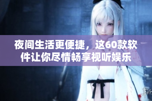 夜间生活更便捷，这60款软件让你尽情畅享视听娱乐