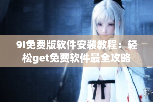 9I免费版软件安装教程：轻松get免费软件最全攻略