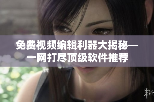 免费视频编辑利器大揭秘—一网打尽顶级软件推荐